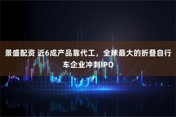 景盛配资 近6成产品靠代工，全球最大的折叠自行车企业冲刺IPO
