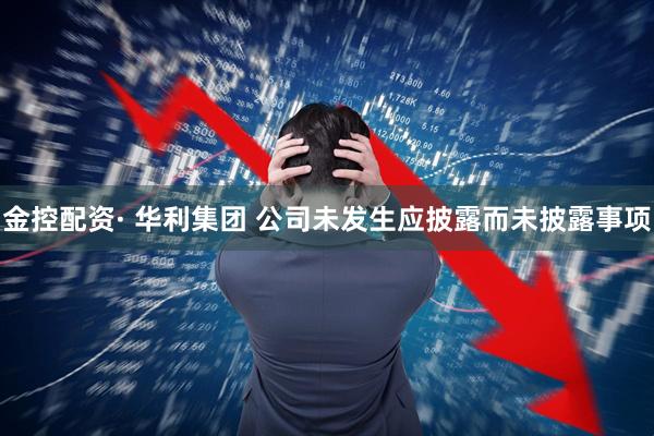金控配资· 华利集团 公司未发生应披露而未披露事项