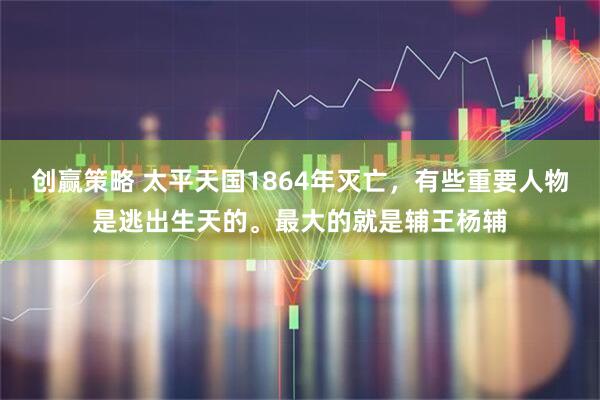 创赢策略 太平天国1864年灭亡，有些重要人物是逃出生天的。最大的就是辅王杨辅