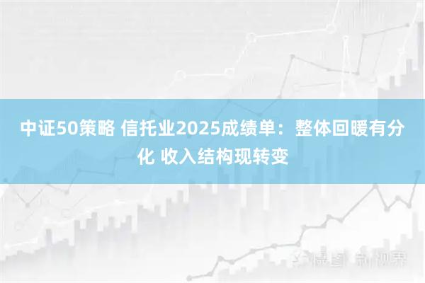 中证50策略 信托业2025成绩单：整体回暖有分化 收入结构现转变