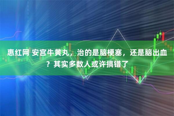 惠红网 安宫牛黄丸，治的是脑梗塞，还是脑出血？其实多数人或许搞错了