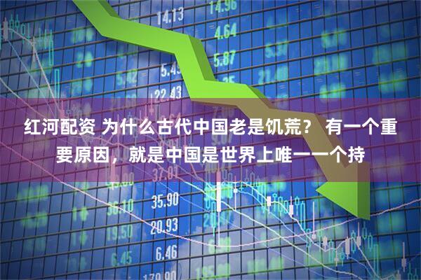 红河配资 为什么古代中国老是饥荒？ 有一个重要原因，就是中国是世界上唯一一个持