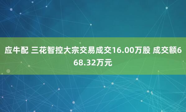 应牛配 三花智控大宗交易成交16.00万股 成交额668.32万元