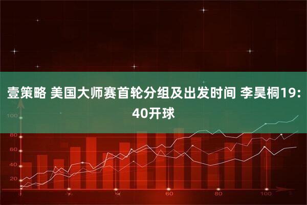 壹策略 美国大师赛首轮分组及出发时间 李昊桐19:40开球