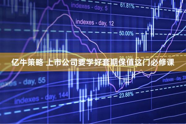亿牛策略 上市公司要学好套期保值这门必修课