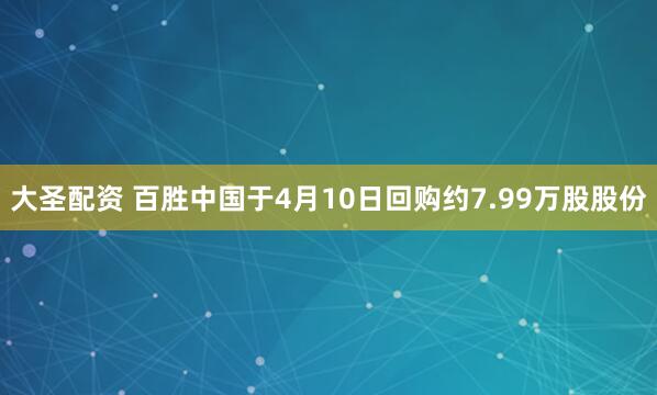 大圣配资 百胜中国于4月10日回购约7.99万股股份